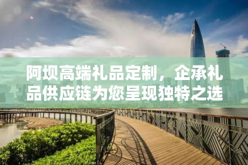 阿坝高端礼品定制，企承礼品供应链为您呈现独特之选
